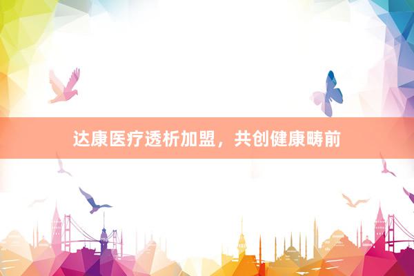 达康医疗透析加盟,共创健康畴前
